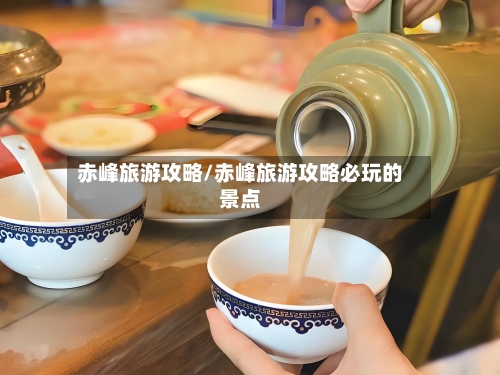 赤峰旅游攻略/赤峰旅游攻略必玩的景点-第1张图片