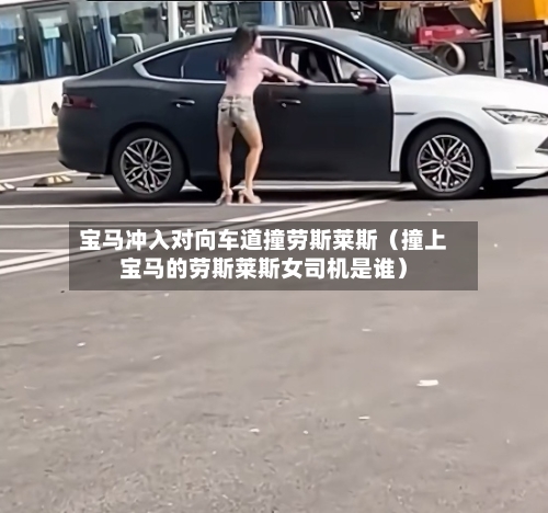 宝马冲入对向车道撞劳斯莱斯(撞上宝马的劳斯莱斯女司机是谁)-第1张图片