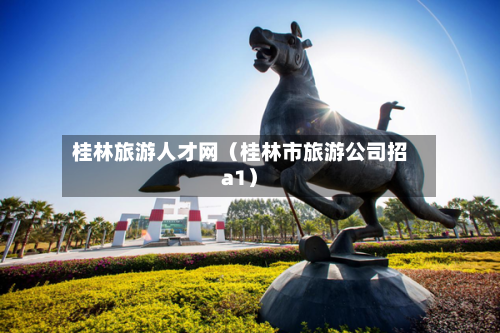 桂林旅游人才网(桂林市旅游公司招a1)-第1张图片