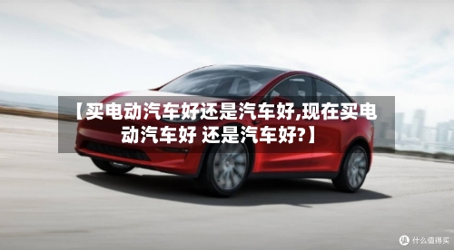 【买电动汽车好还是汽车好,现在买电动汽车好 还是汽车好?】-第1张图片