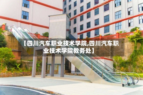 【四川汽车职业技术学院,四川汽车职业技术学院教务处】-第1张图片