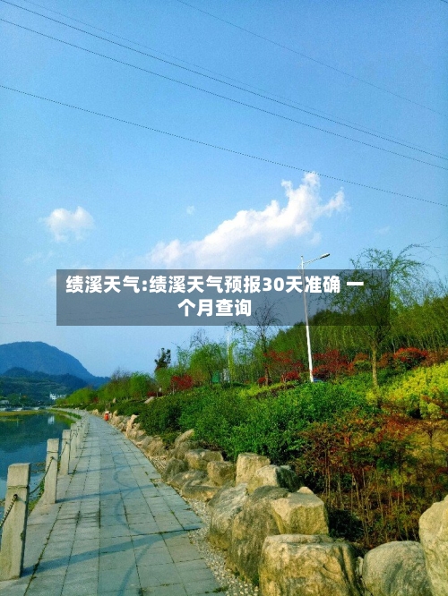 绩溪天气:绩溪天气预报30天准确 一个月查询-第1张图片