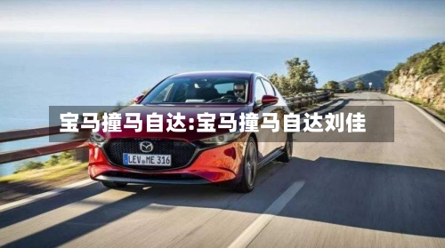 宝马撞马自达:宝马撞马自达刘佳-第1张图片