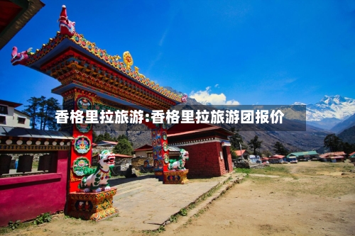 香格里拉旅游:香格里拉旅游团报价-第1张图片