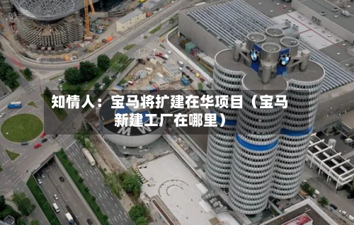 知情人：宝马将扩建在华项目（宝马新建工厂在哪里）-第1张图片