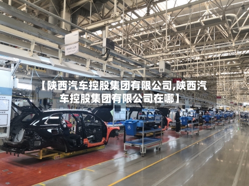 【陕西汽车控股集团有限公司,陕西汽车控股集团有限公司在哪】-第1张图片